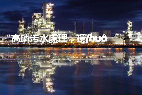 “高磷污水處理，環(huán)保先鋒，守護(hù)碧水藍(lán)天！”